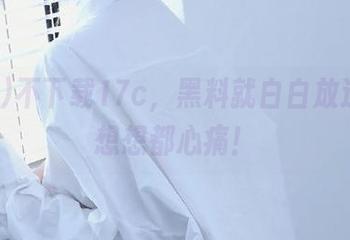 不下载17c，黑料就白白放过你，想想都心痛！