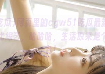 网页里的cgw51吃瓜最新消息，堪比综艺，哈哈哈，生活原来是个大舞台！