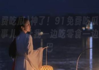 神了！91免费吃瓜网站上看到的事儿，让我一边吃零食一边惊掉下巴
