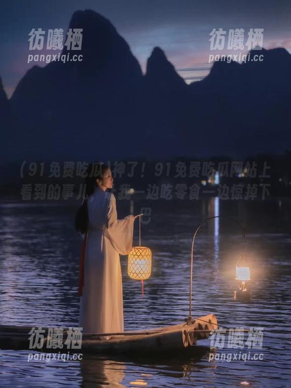 91免费吃瓜 神了!91免费吃瓜网站上看到的事儿,让我一边吃零食一边惊掉下巴