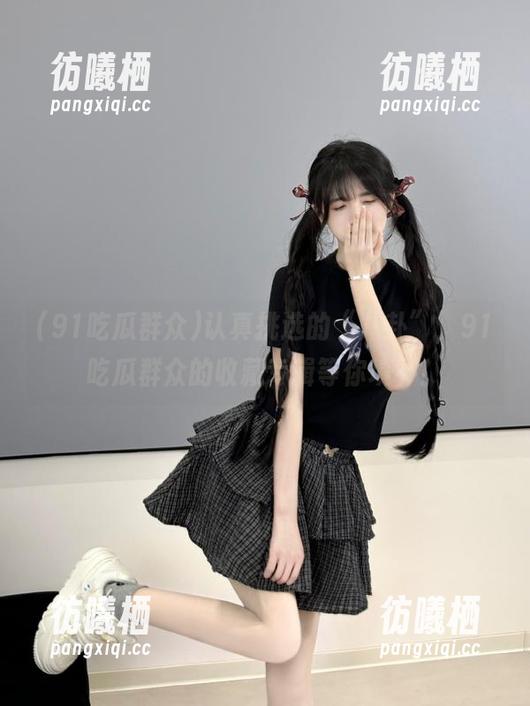 91吃瓜群众 认真挑选的“八卦”,91吃瓜群众的收藏专辑等你填补!