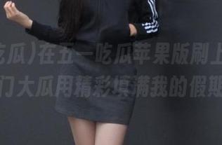 在五一吃瓜苹果版刷上瘾，热门大瓜用精彩填满我的假期