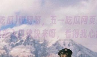 哎呀呀，五一吃瓜网页去哪儿了？最新入口快快来呀，看得我心痒痒！