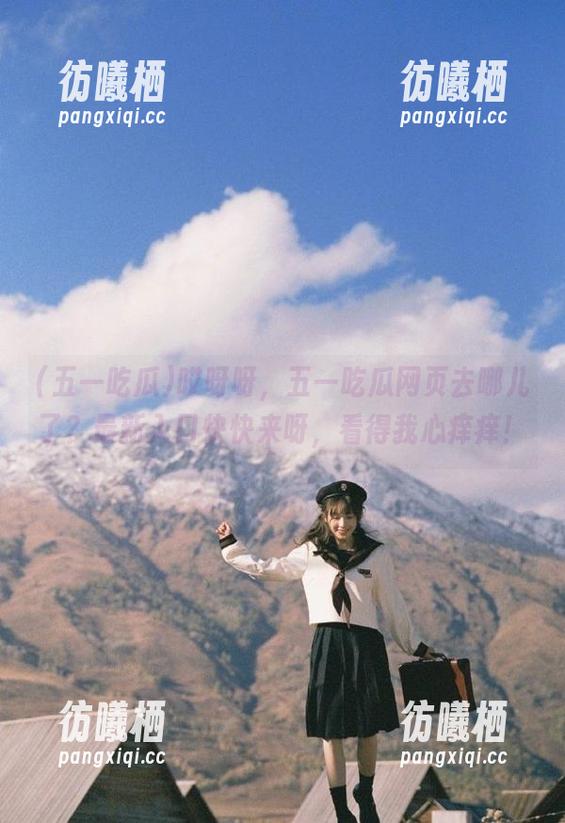 五一吃瓜 哎呀呀,五一吃瓜网页去哪儿了?最新入口快快来呀,看得我心痒痒!