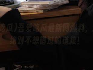 吾爱吃瓜最新网爆料，这是你绝对不想错过的链接！