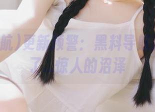 更新预警：黑料导航把我推向了…惊人的沼泽