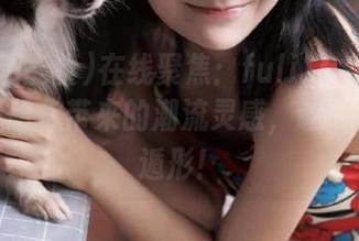 在线聚焦：fuli10.su黑料正能量给你带来的潮流灵感，让灵魂无处遁形！