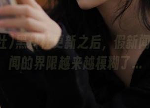 黑料社更新之后，假新闻和真新闻的界限越来越模糊了…