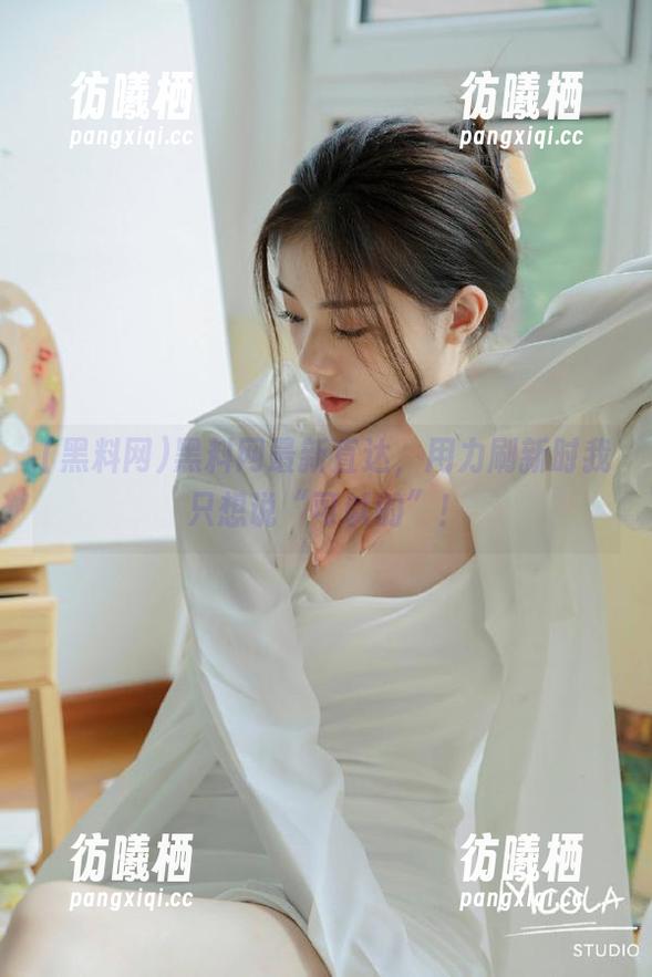黑料网 黑料网最新直达,用力刷新时我只想说“可以的”!